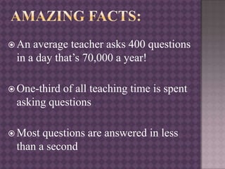  An average teacher asks 400 questions
in a day that’s 70,000 a year!
 One-third of all teaching time is spent
asking questions
 Most questions are answered in less
than a second
 