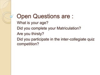 Open Questions are :
What is your age?
Did you complete your Matriculation?
Are you thirsty?
Did you participate in the inter-collegiate quiz
competition?
 