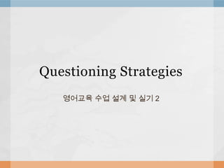 Questioning Strategies
   영어교육 수업 설계 및 실기 2
 