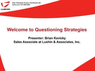 Sales Training for Success, Coaching for Life.
  lushin.com / 317-846-9200




Welcome to Questioning Strategies
             Presenter: Brian Kavicky
    Sales Associate at Lushin & Associates, Inc.
 