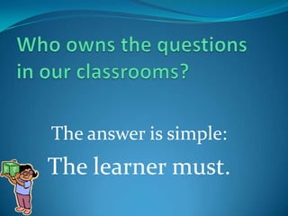 Who owns the questions in our classrooms?The answer is simple:The learner must.