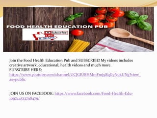 Join the Food Health Education Pub and SUBSCRIBE! My videos includes
creative artwork, educational, health videos and much more.
SUBSCRIBE HERE:
https://www.youtube.com/channel/UCJGIUBHMmFmj9BqG7N0kUNg?view_
as=public
JOIN US ON FACEBOOK: https://www.facebook.com/Food-Health-Edu-
109744533798479/
 