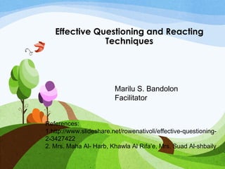 Effective Questioning and Reacting 
Techniques 
Marilu S. Bandolon 
Facilitator 
References: 
1.http://www.slideshare.net/rowenativoli/effective-questioning- 
2-3427422 
2. Mrs. Maha Al- Harb, Khawla Al Rifa’e, Mrs. Suad Al-shbaily 
 