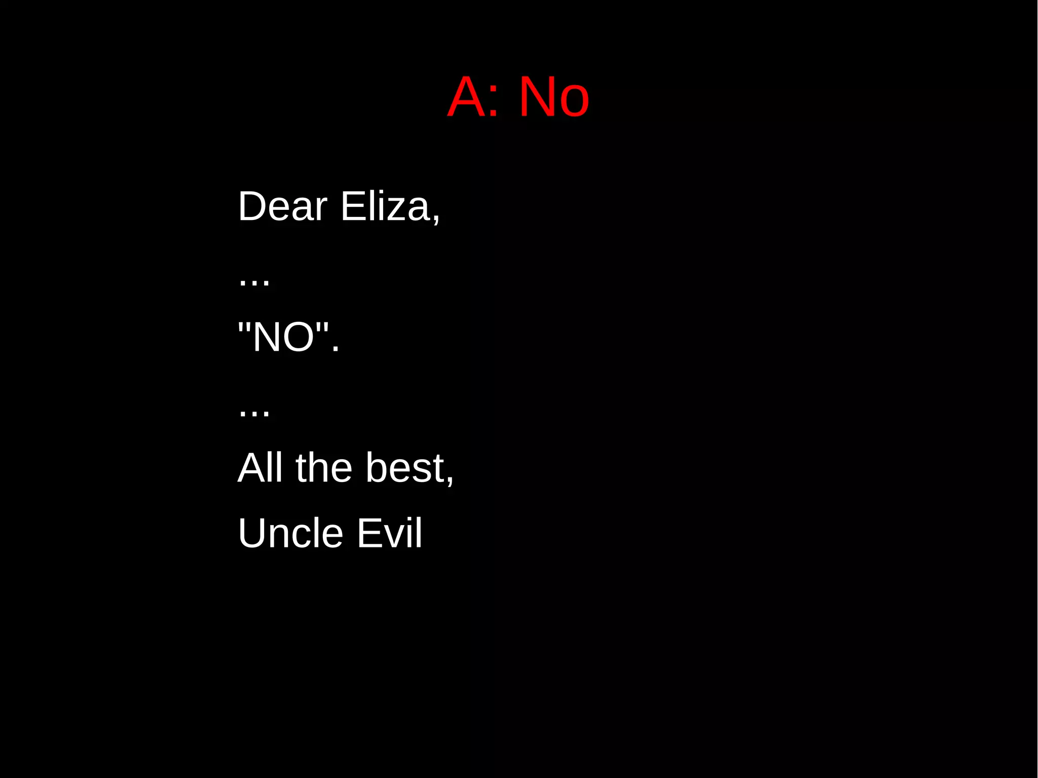 A: No
Dear Eliza,
...
"NO".
...
All the best,
Uncle Evil
 