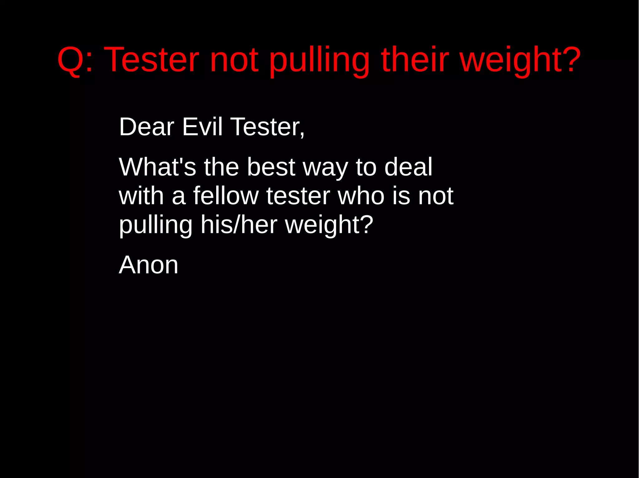 Q: Tester not pulling their weight?
Dear Evil Tester,
What's the best way to deal
with a fellow tester who is not
pulling his/her weight?
Anon
 