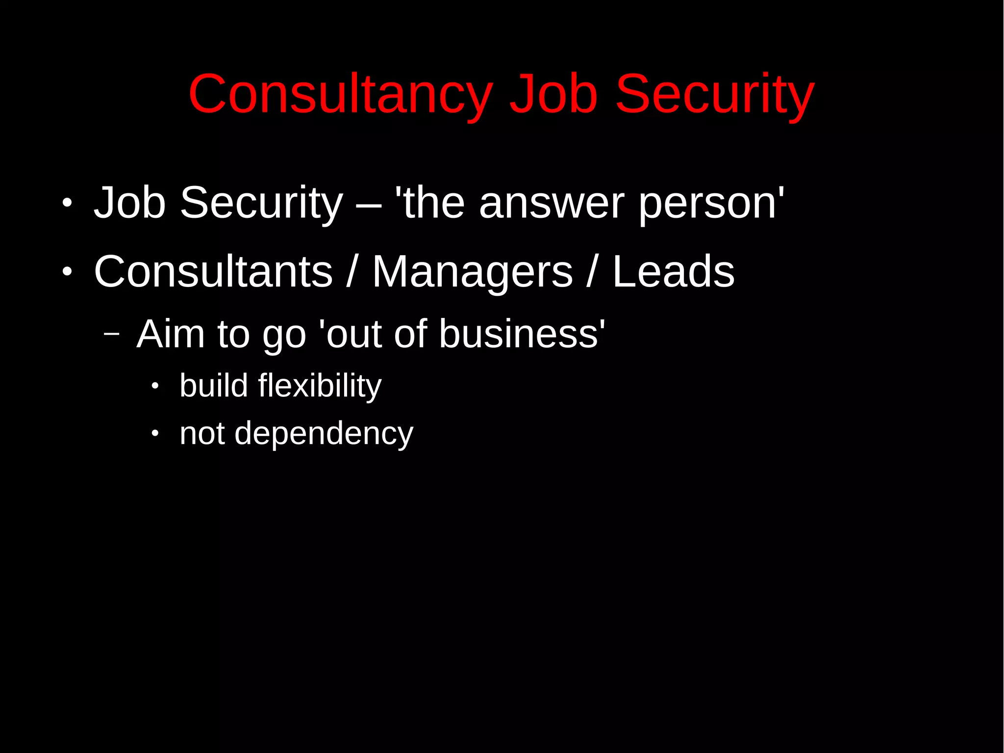 Consultancy Job Security
● Job Security – 'the answer person'
● Consultants / Managers / Leads
– Aim to go 'out of business'
● build flexibility
● not dependency
 