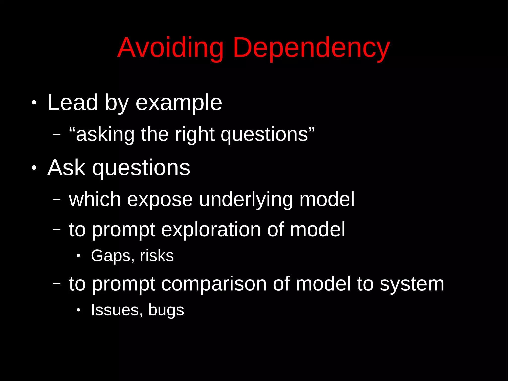 Avoiding Dependency
● Lead by example
– “asking the right questions”
● Ask questions
– which expose underlying model
– to prompt exploration of model
● Gaps, risks
– to prompt comparison of model to system
● Issues, bugs
 