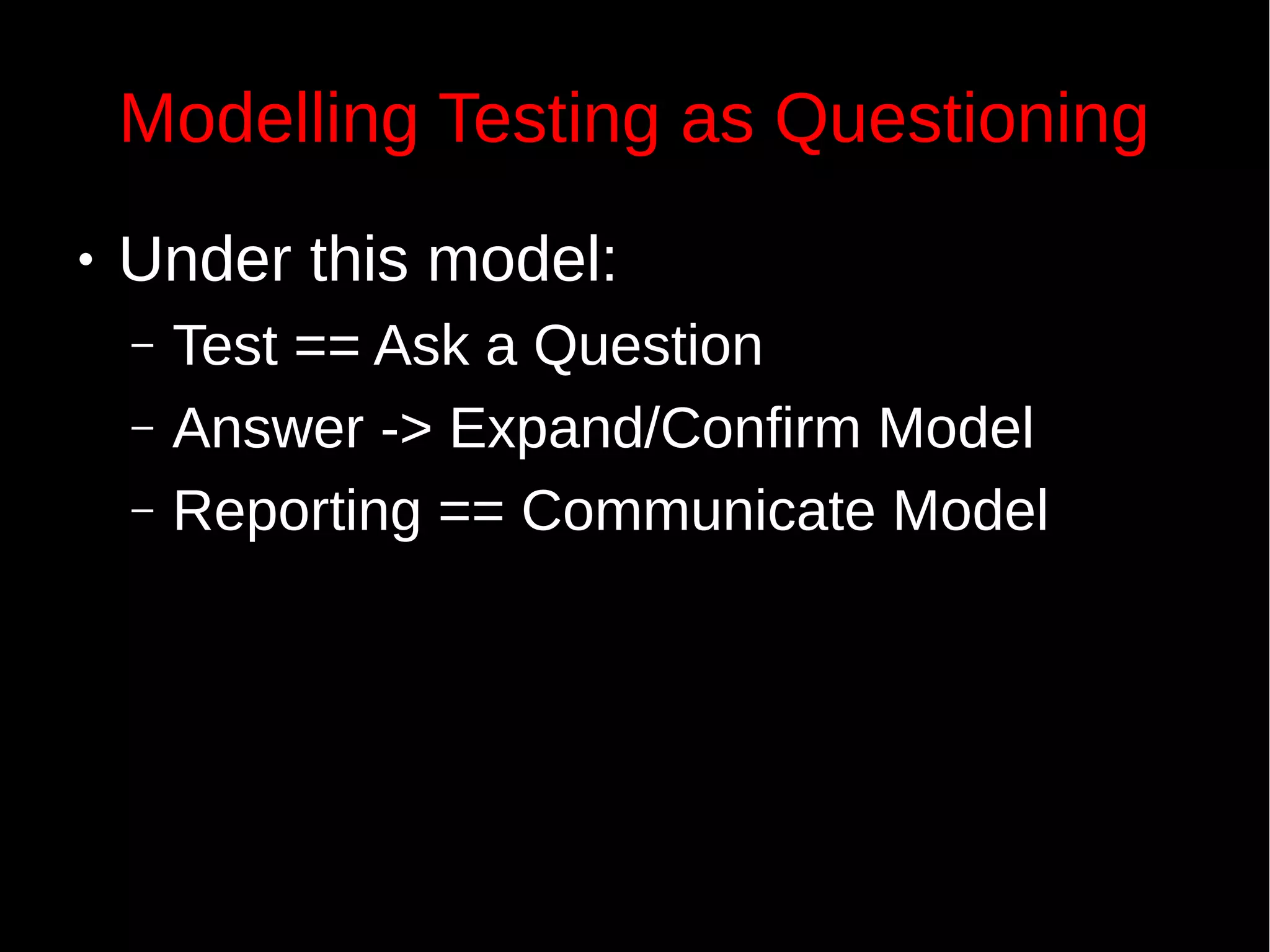 Modelling Testing as Questioning
● Under this model:
– Test == Ask a Question
– Answer -> Expand/Confirm Model
– Reporting == Communicate Model
 