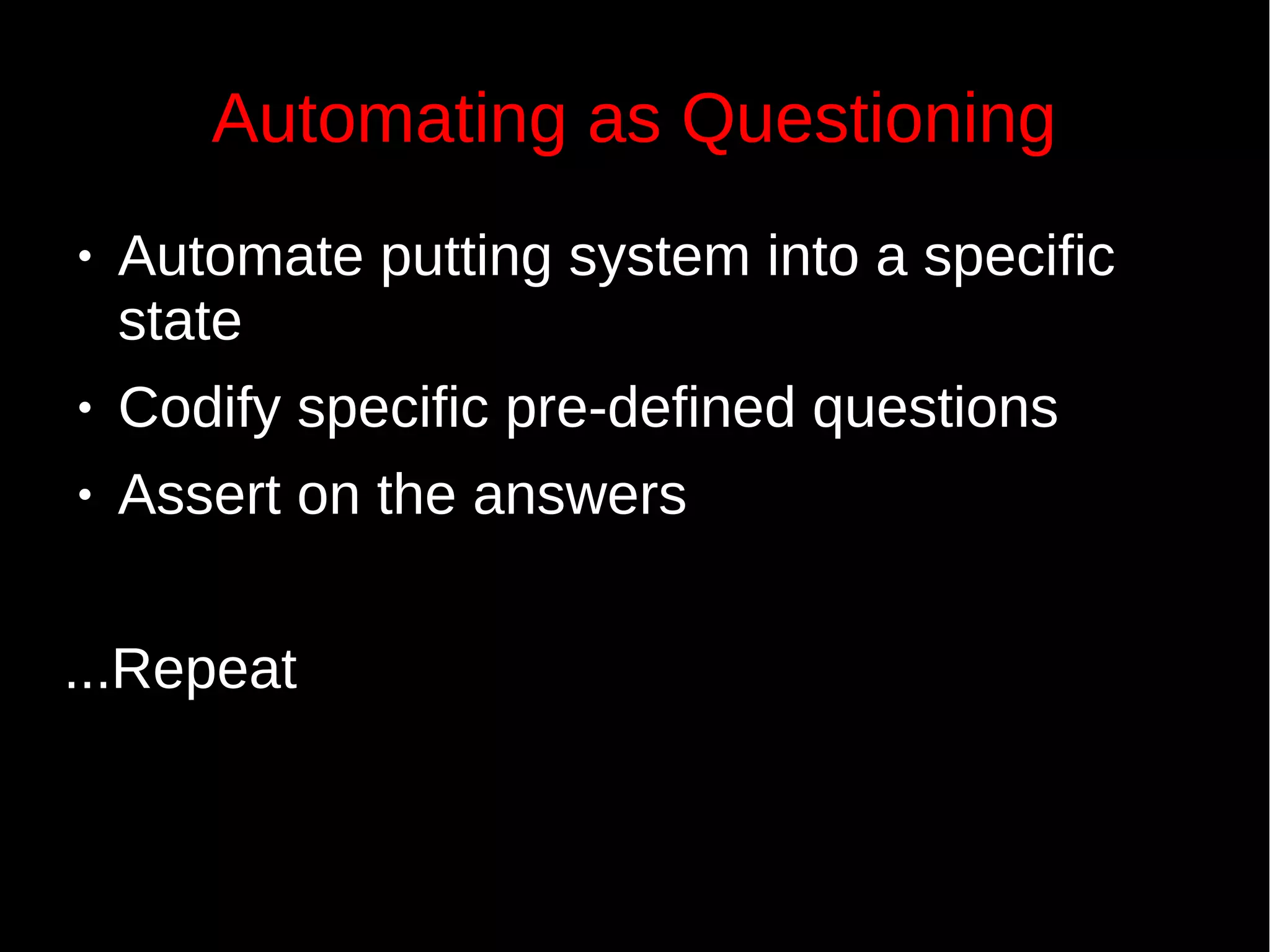 Automating as Questioning
● Automate putting system into a specific
state
● Codify specific pre-defined questions
● Assert on the answers
...Repeat
 
