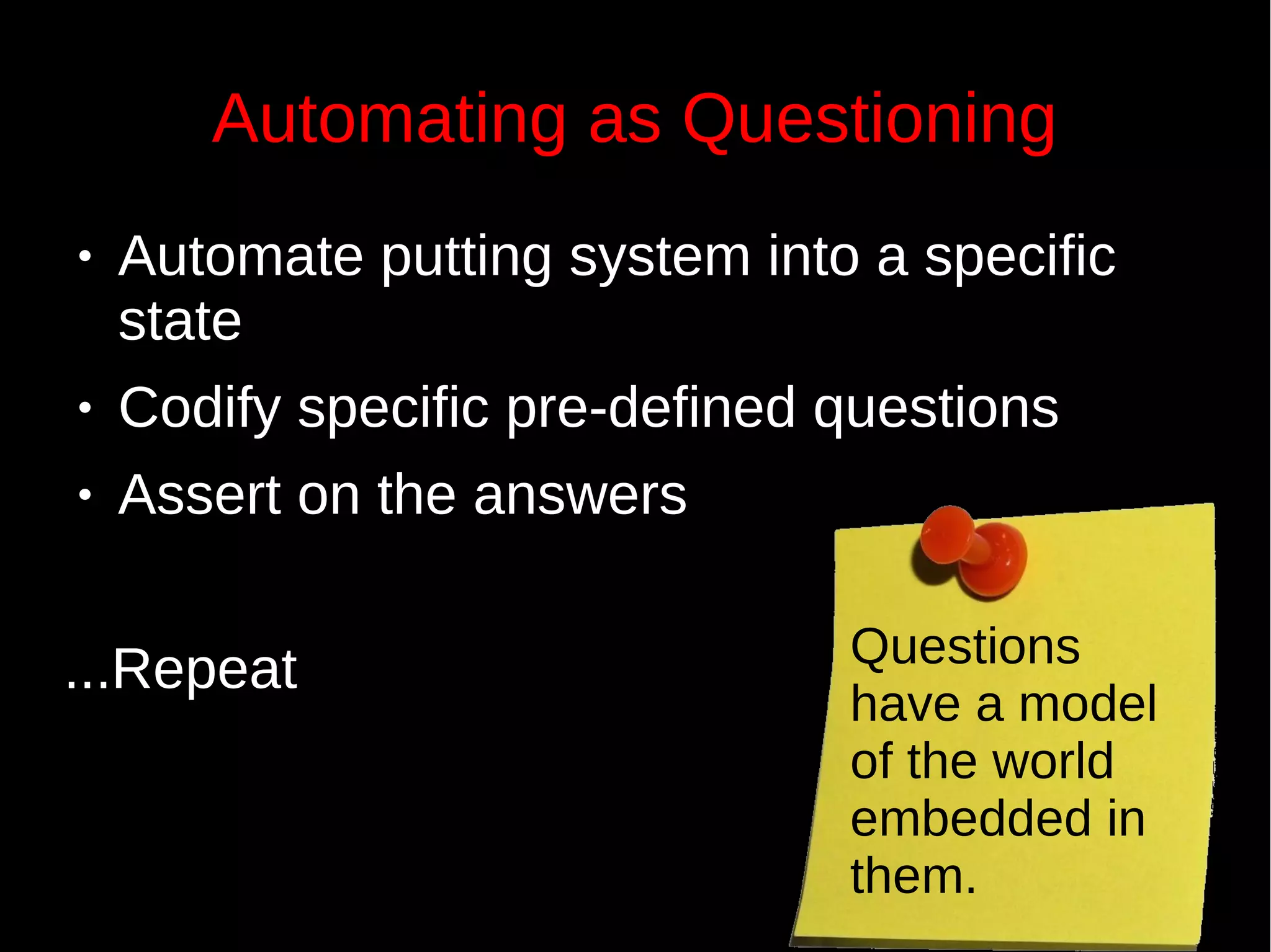 Automating as Questioning
● Automate putting system into a specific
state
● Codify specific pre-defined questions
● Assert on the answers
...Repeat Questions
have a model
of the world
embedded in
them.
 