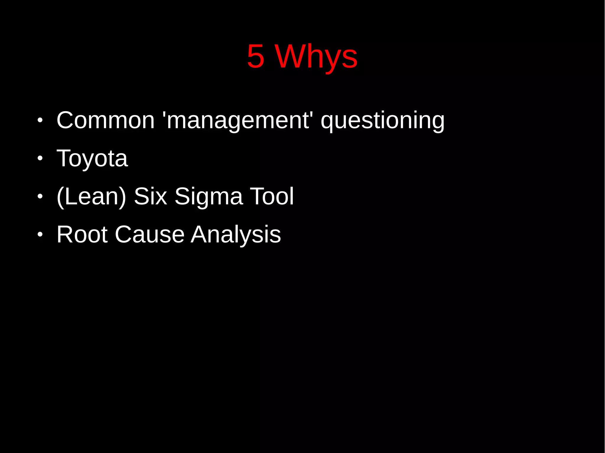 5 Whys
● Common 'management' questioning
● Toyota
● (Lean) Six Sigma Tool
● Root Cause Analysis
 