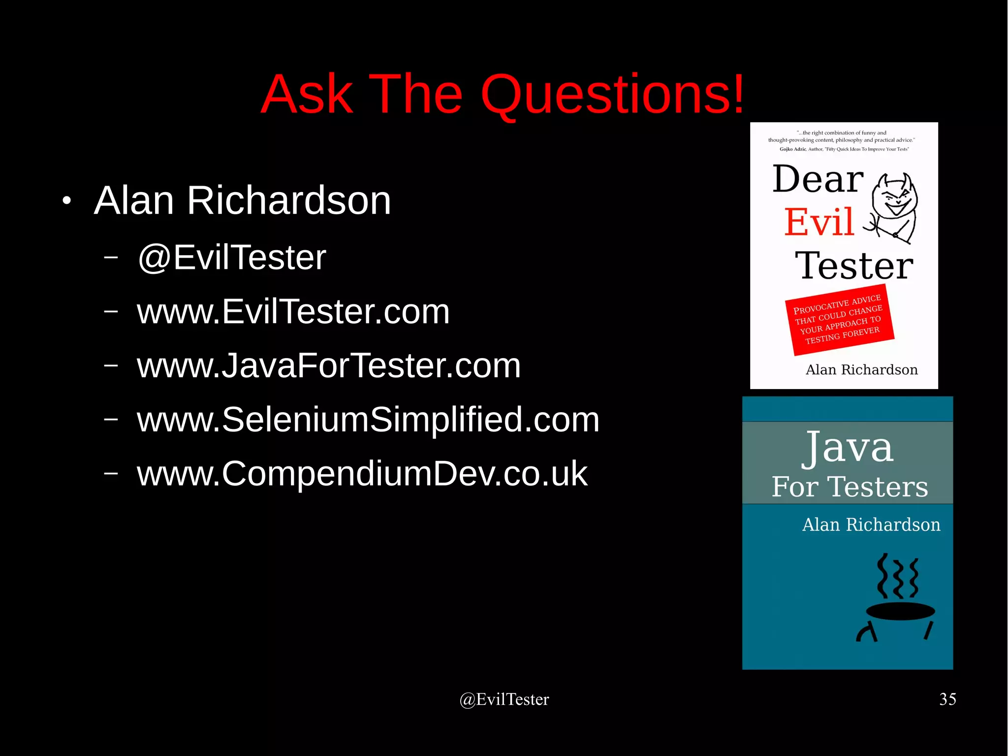@EvilTester 35
Ask The Questions!
● Alan Richardson
– @EvilTester
– www.EvilTester.com
– www.JavaForTester.com
– www.SeleniumSimplified.com
– www.CompendiumDev.co.uk
 