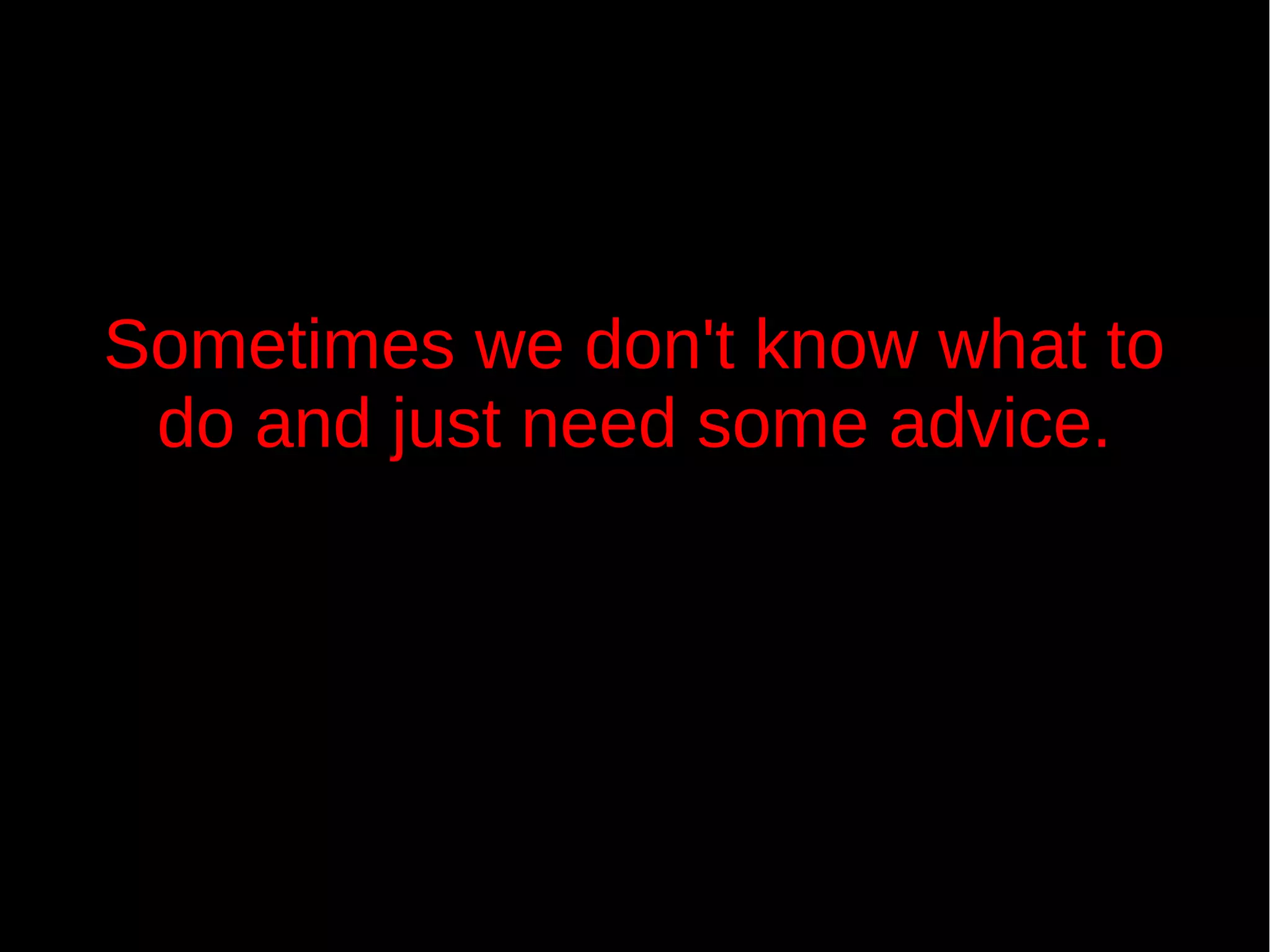 Sometimes we don't know what to
do and just need some advice.
 