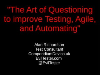 "The Art of Questioning
to improve Testing, Agile,
and Automating"
Alan Richardson
Test Consultant
CompendiumDev.co.uk
EvilTester.com
@EvilTester
 