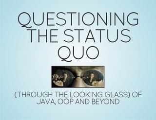 QUESTIONING 
THE STATUS 
QUO 
(THROUGH THE LOOKING GLASS) OF 
JAVA, OOP AND BEYOND 
 