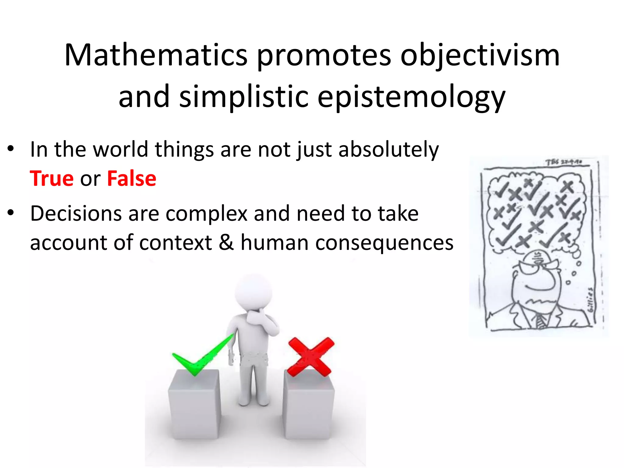 Mathematics promotes objectivism
and simplistic epistemology
• In the world things are not just absolutely
True or False
• Decisions are complex and need to take
account of context & human consequences
 