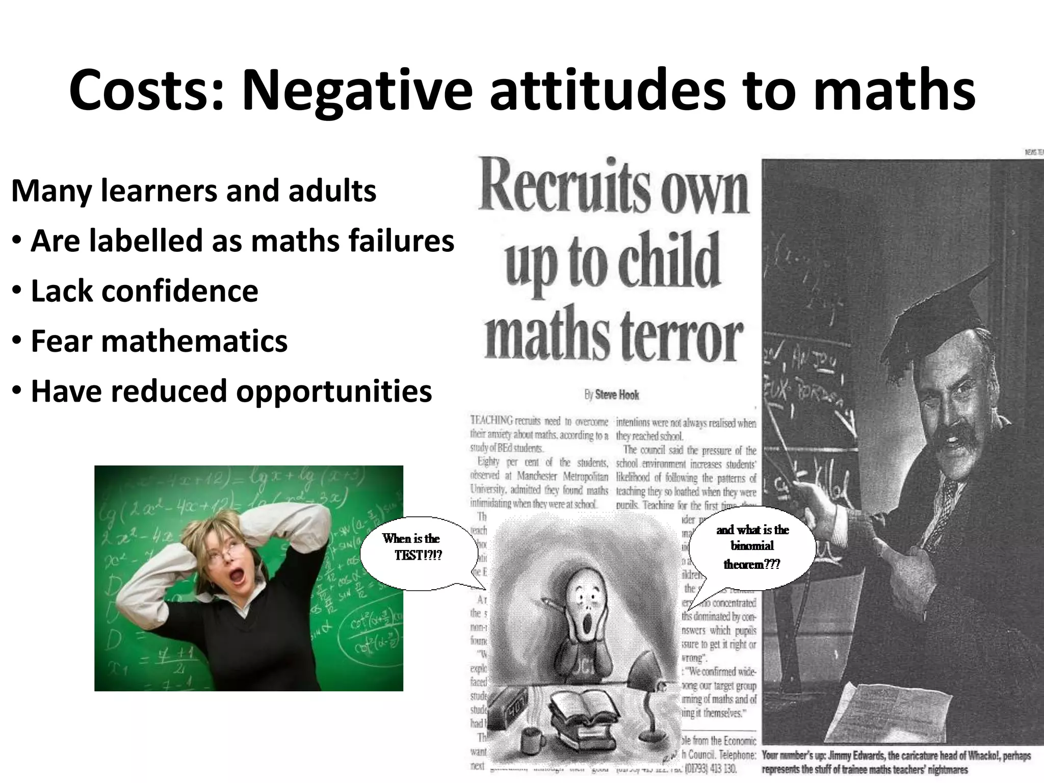 Costs: Negative attitudes to maths
Many learners and adults
• Are labelled as maths failures
• Lack confidence
• Fear mathematics
• Have reduced opportunities
 