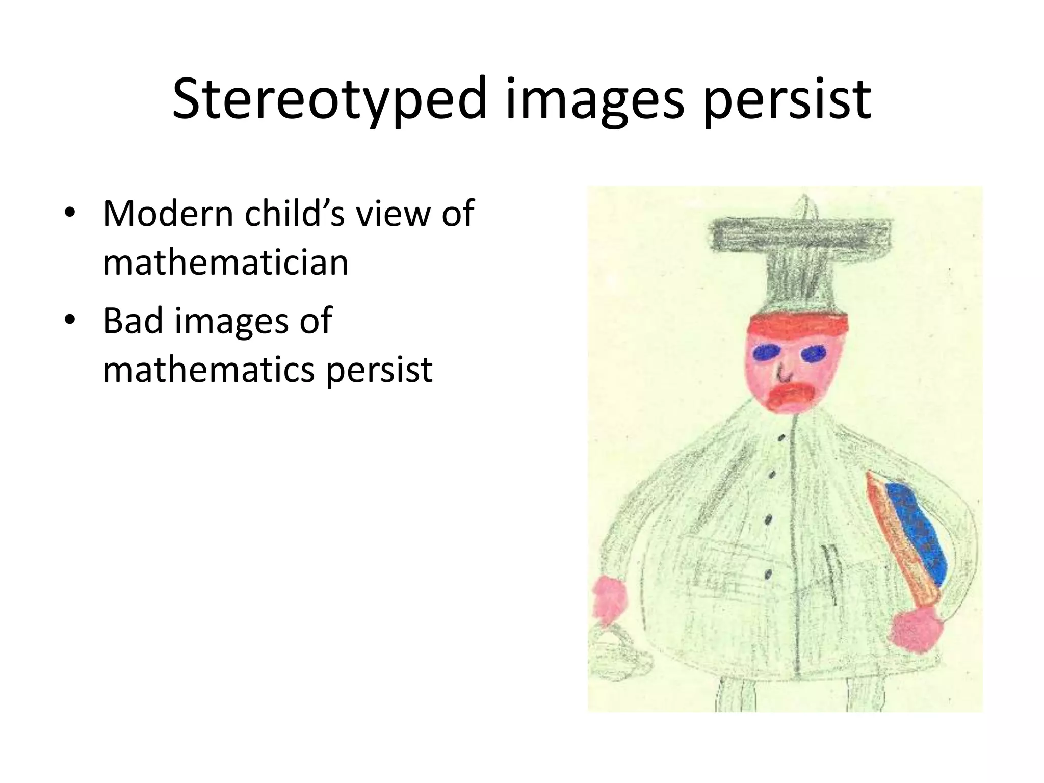 Stereotyped images persist
• Modern child’s view of
mathematician
• Bad images of
mathematics persist
 