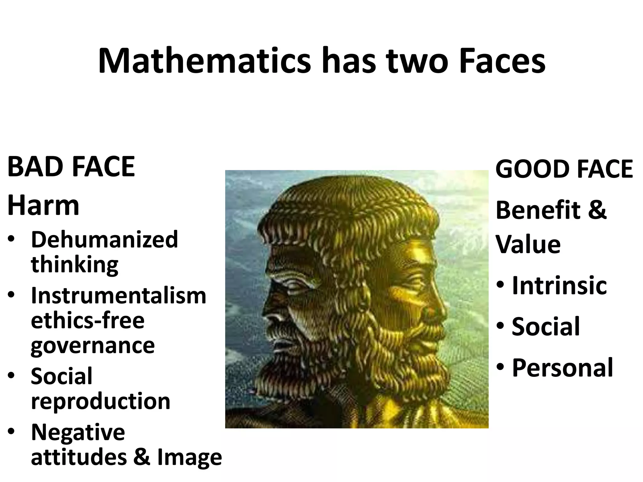 Mathematics has two Faces
BAD FACE
Harm
• Dehumanized
thinking
• Instrumentalism
ethics-free
governance
• Social
reproduction
• Negative
attitudes & Image
GOOD FACE
Benefit &
Value
• Intrinsic
• Social
• Personal
 
