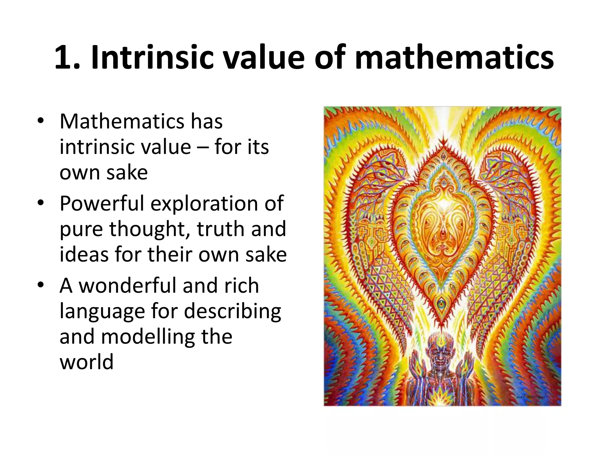 1. Intrinsic value of mathematics
• Mathematics has
intrinsic value – for its
own sake
• Powerful exploration of
pure thought, truth and
ideas for their own sake
• A wonderful and rich
language for describing
and modelling the
world
 