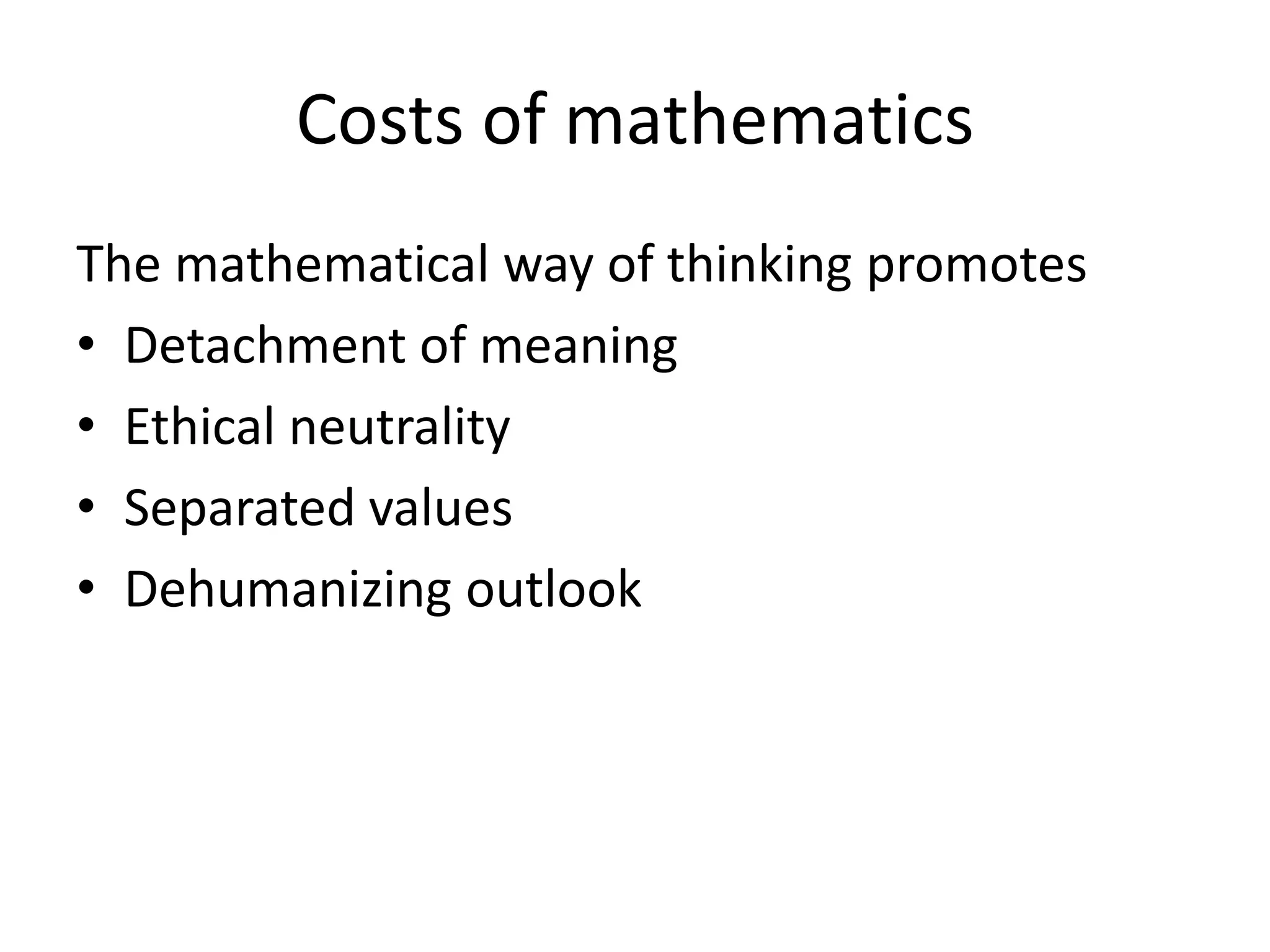 Costs of mathematics
The mathematical way of thinking promotes
• Detachment of meaning
• Ethical neutrality
• Separated values
• Dehumanizing outlook
 