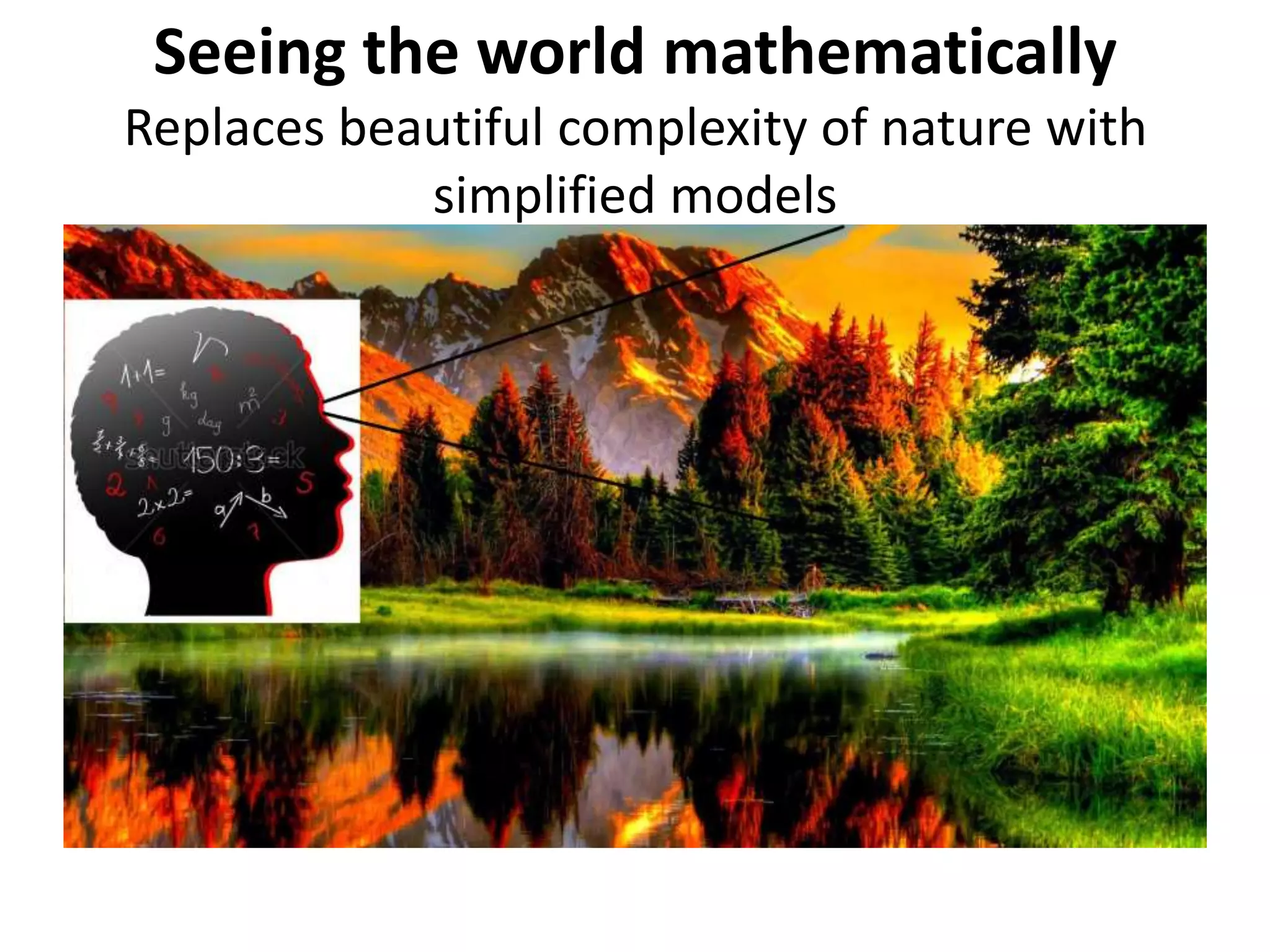 Seeing the world mathematically
Replaces beautiful complexity of nature with
simplified models
 