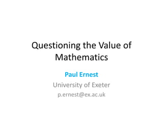 Questioning the Value of
Mathematics
Paul Ernest
University of Exeter
p.ernest@ex.ac.uk
 