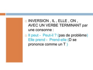  INVERSION , IL , ELLE , ON ,
AVEC UN VERBE TERMINANT par
une consonne :
 Il peut - Peut-il ? (pas de problème)
Elle prend - Prend-elle (D se
prononce comme un T )
 