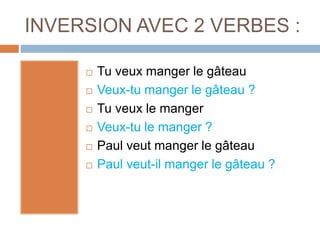 INVERSION AVEC 2 VERBES :
 Tu veux manger le gâteau
 Veux-tu manger le gâteau ?
 Tu veux le manger
 Veux-tu le manger ?
 Paul veut manger le gâteau
 Paul veut-il manger le gâteau ?
 