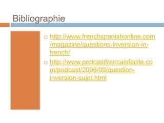 Bibliographie
 http://www.frenchspanishonline.com
/magazine/questions-inversion-in-
french/
 http://www.podcastfrancaisfacile.co
m/podcast/2006/09/question-
inversion-sujet.html
 