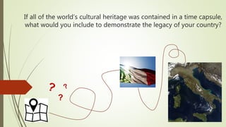 If all of the world’s cultural heritage was contained in a time capsule,
what would you include to demonstrate the legacy of your country?
 