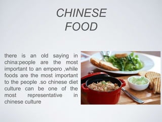 CHINESE
FOOD
there is an old saying in
china:people are the most
important to an empero ,while
foods are the most important
to the people .so chinese diet
culture can be one of the
most representative in
chinese culture
 