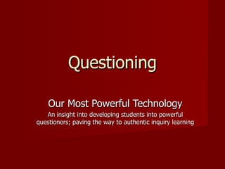 Questioning Our Most Powerful Technology An insight into developing students into powerful questioners; paving the way to authentic inquiry learning 