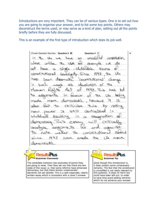 Introductions are very important. They can be of various types. One is to set out how
you are going to organise your answer, and to list some key points. Others may
deconstruct the terms used, or may serve as a kind of plan, setting out all the points
briefly before they are fully discussed.
This is an example of the first type of introduction which does its job well.
 