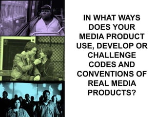 IN WHAT WAYS
DOES YOUR
MEDIA PRODUCT
USE, DEVELOP OR
CHALLENGE
CODES AND
CONVENTIONS OF
REAL MEDIA
PRODUCTS?
 