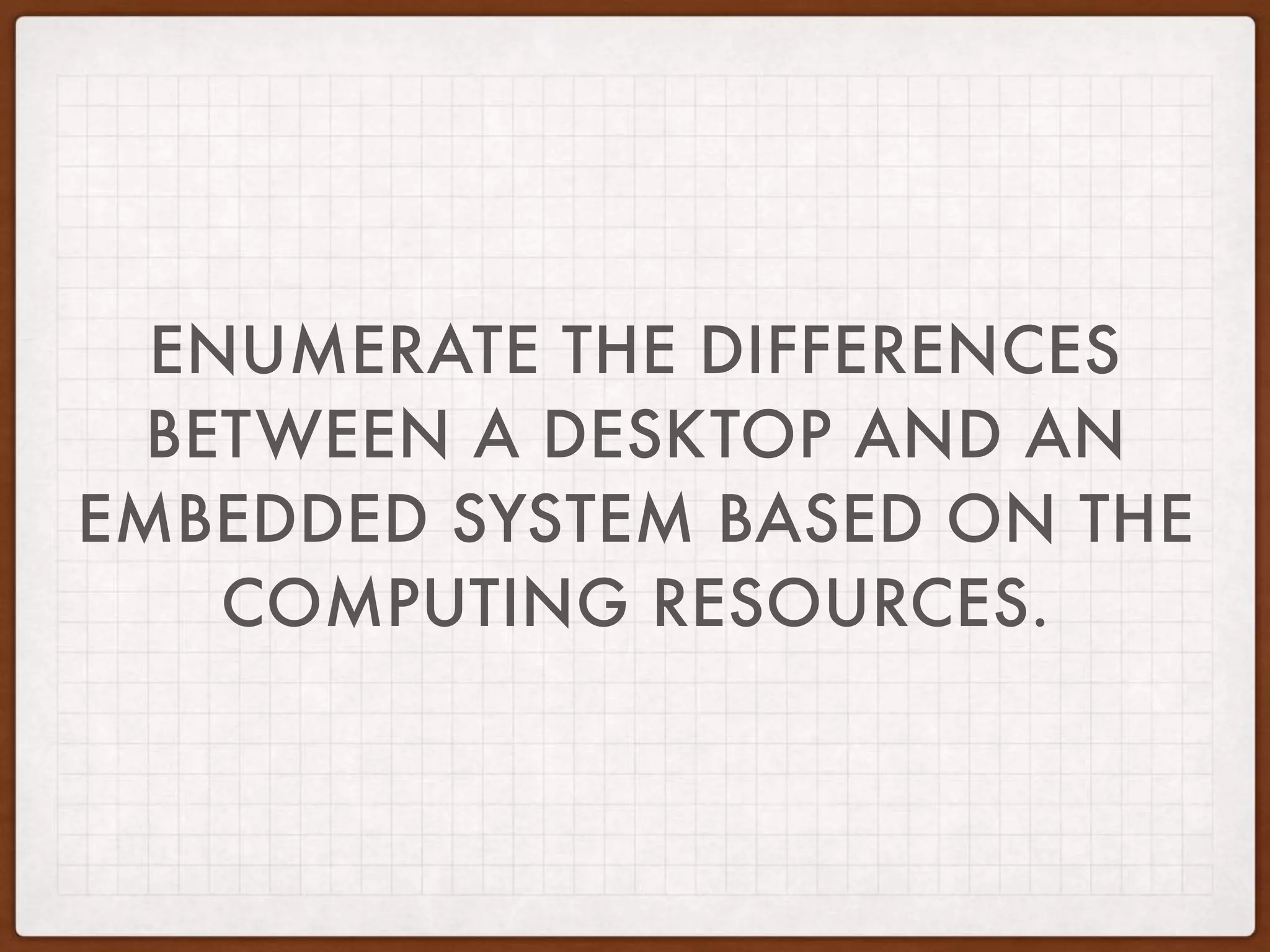 ENUMERATE THE DIFFERENCES
BETWEEN A DESKTOP AND AN
EMBEDDED SYSTEM BASED ON THE
COMPUTING RESOURCES.
 