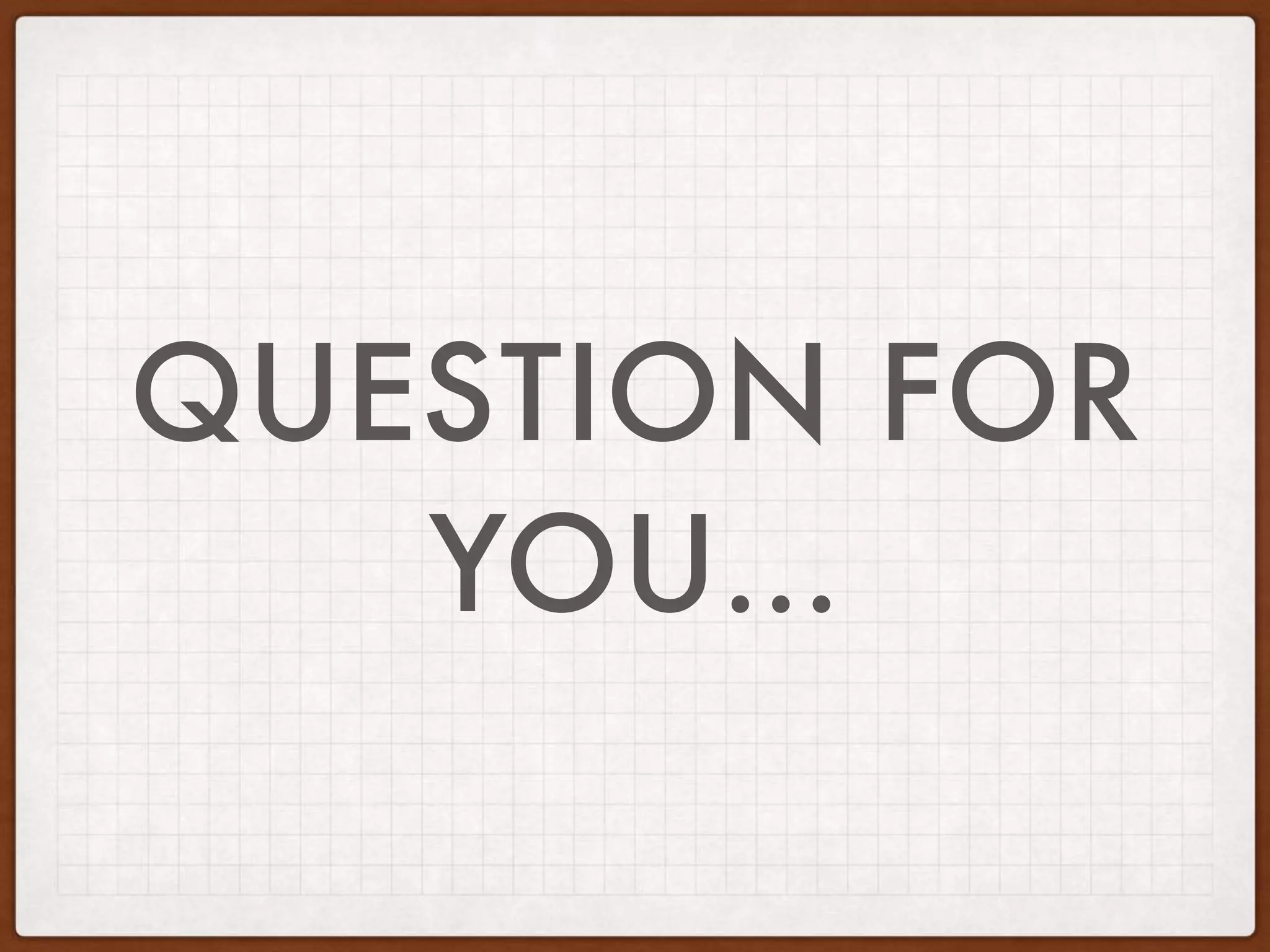 QUESTION FOR
YOU…
 