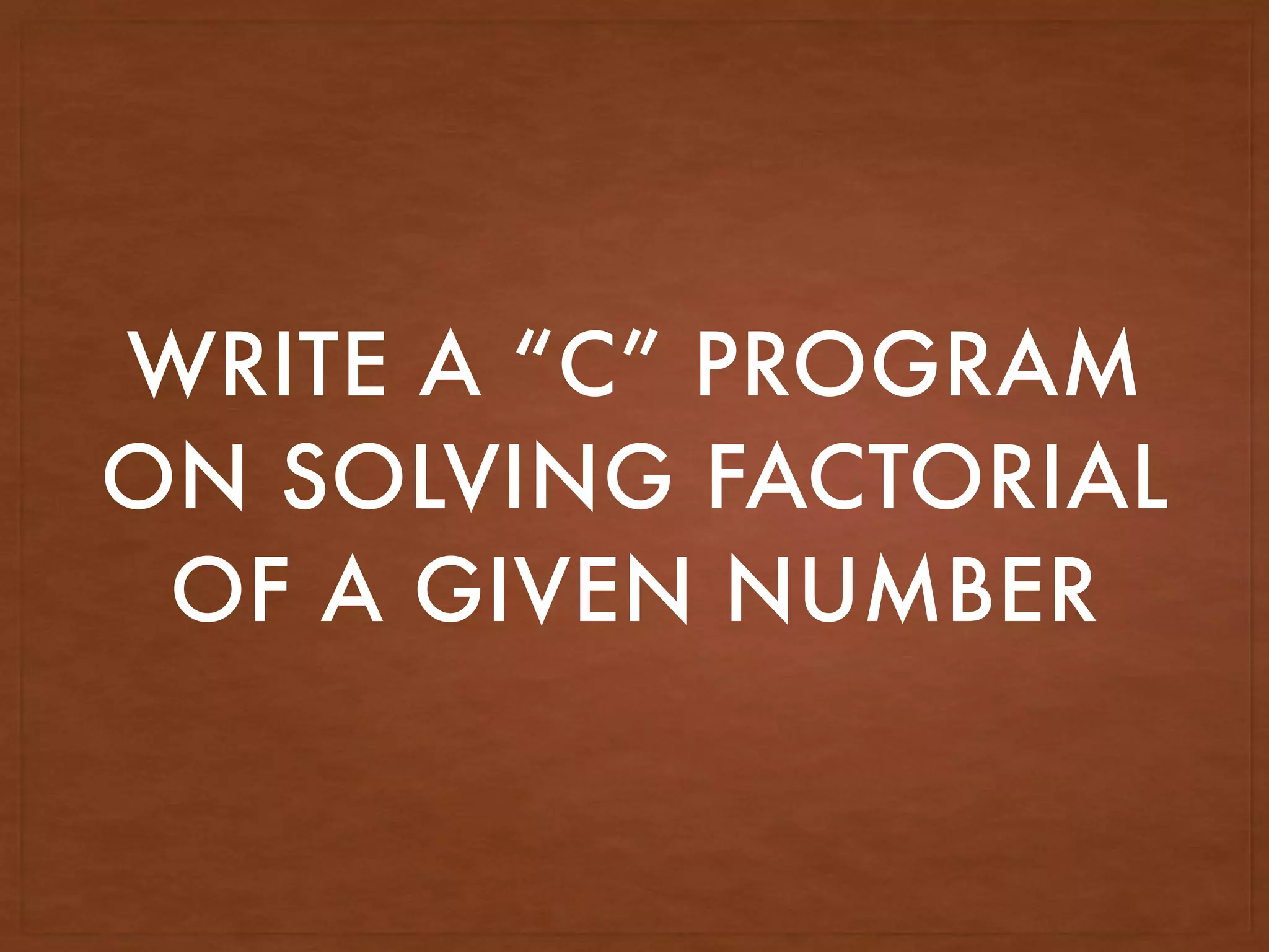 WRITE A “C” PROGRAM
ON SOLVING FACTORIAL
OF A GIVEN NUMBER
 