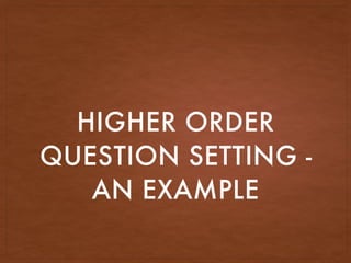 HIGHER ORDER
QUESTION SETTING -
AN EXAMPLE
 