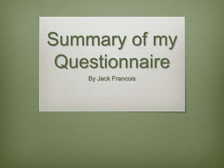 Summary of my
Questionnaire
By Jack Francois
 