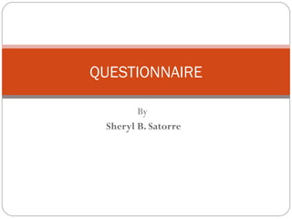 By  Sheryl B. Satorre QUESTIONNAIRE 