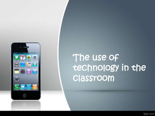 The use of
technology in the
classroom
 