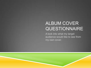 ALBUM COVER
QUESTIONNAIRE
A look into what my target
audience would like to see from
my own cover.
 
