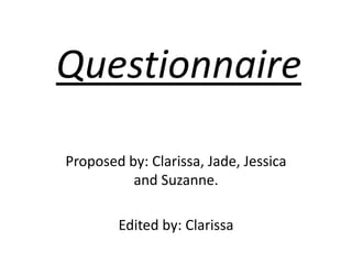Questionnaire
Proposed by: Clarissa, Jade, Jessica
and Suzanne.
Edited by: Clarissa

 