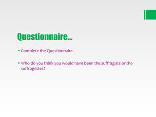 Questionnaire…
 Complete the Questionnaire.
 Who do you think you would have been the suffragists or the
suffragettes?

 