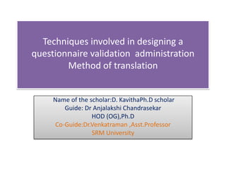 Techniques involved in designing a
questionnaire validation administration
Method of translation
Name of the scholar:D. KavithaPh.D scholar
Guide: Dr Anjalakshi Chandrasekar
HOD (OG),Ph.D
Co-Guide:Dr.Venkatraman ,Asst.Professor
SRM University
 