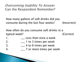 How many gallons of soft drinks did you
consume during the last four weeks? (Incorrect)
How often do you consume soft drinks in a
typical week? (Correct)
1. ___ Less than once a week
2. ___ 1 to 3 times per week
3. ___ 4 to 6 times per week
4. ___ 7 or more times per week
 