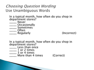 In a typical month, how often do you shop in
department stores?
_____ Never
_____ Occasionally
_____ Sometimes
_____ Often
_____ Regularly (Incorrect)
In a typical month, how often do you shop in
department stores?
_____ Less than once
_____ 1 or 2 times
_____ 3 or 4 times
_____ More than 4 times (Correct)
 