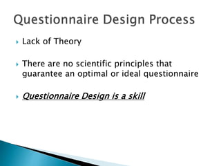  Lack of Theory
 There are no scientific principles that
guarantee an optimal or ideal questionnaire
 Questionnaire Design is a skill
 