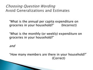 “What is the annual per capita expenditure on
groceries in your household?” (Incorrect)
“What is the monthly (or weekly) expenditure on
groceries in your household?”
and
“How many members are there in your household?”
(Correct)
 